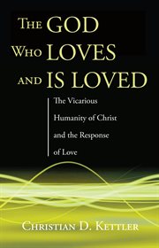 The god who loves and is loved : the vicarious humanity of Christ and the response of love cover image