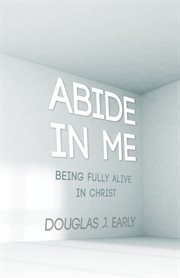 Abide in me : being fully alive in Christ cover image