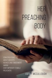 HER PREACHING BODY : conversations about identity, agency, and embodiment among contemporary ... female preachers cover image