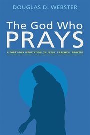 The God who prays : a forty day meditation on Jesus' farewell prayers cover image