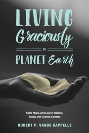 Living graciously on planet earth : faith, hope, and love in biblical, social, and cosmic context cover image