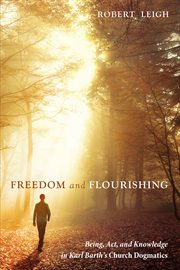 Freedom and flourishing : being, act, and knowledge in Karl Barth's Church Dogmatics cover image
