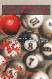 A gun and cherries in the bucket of blood. The Americanization of an Italian Family and Lessons Learned cover image