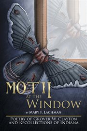 Moth at the window : poetry of Grover W. Clayton and recollections of Indiana cover image