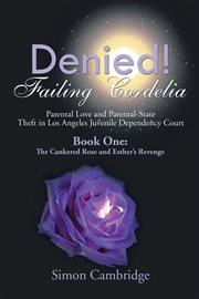 Denied! : failing Cordelia : parental love and parental-state theft in Los Angeles Juvenile Dependency Court. Book one, The cankered rose and Esther's revenge cover image