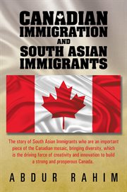 Canadian immigration and South Asian immigrants : the story of South Asian immigrants who are an important piece of the Canadian mosaic, bringing diversity, which is the driving force of creativity and innovation to build a strong and propserous Canada cover image