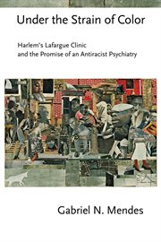 Under the strain of color : Harlem's Lafargue Clinic and the promise of an antiracist psychiatry cover image
