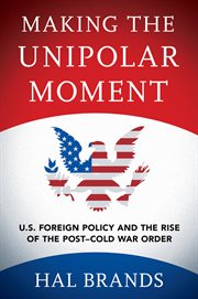 Making the unipolar moment : U.S. foreign policy and the rise of the post-Cold War order cover image