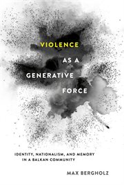 Violence as a generative force : identity, nationalism, and memory in a Balkan community cover image