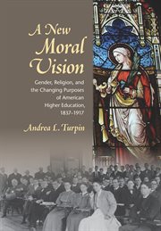 A new moral vision : gender, religion, and the changing purposes of American higher education, 1837-1917 cover image