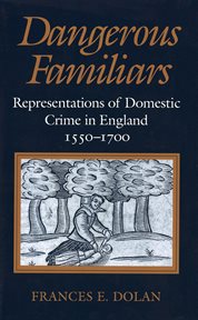 Dangerous familiars : representations of domestic crime in England, 1550-1700 cover image