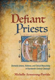 Defiant priests : domestic unions, violence, and clerical masculinity in fourteenth-century Catalunya cover image
