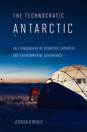 The technocratic Antarctic : an ethnography of scientific expertise and environmental governance cover image