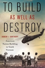 To build as well as destroy : American nation building in South Vietnam cover image