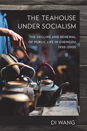 The teahouse under socialism : the decline and renewal of public life in Chengdu, 1950-2000 cover image