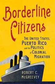 Borderline citizens : the United States, Puerto Rico, and the politics of colonial migration cover image