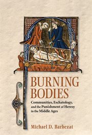 Burning bodies : communities, eschatology, and the punishment of heresy in the Middle Ages cover image