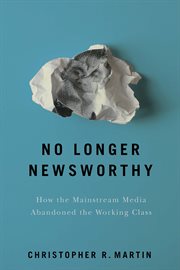 No longer newsworthy : How the mainstream media abandoned the working class cover image