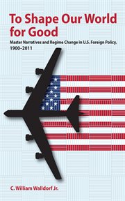 To shape our world for good : master narratives and regime change in U.S. foreign policy, 1900-2011 cover image