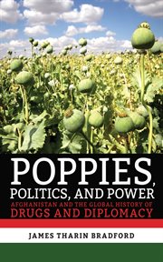 Poppies, politics, and power : Afghanistan and the global history of drugs and diplomacy cover image