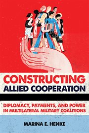 Constructing allied cooperation : diplomacy, payments, and power in multilateral military coalitions cover image