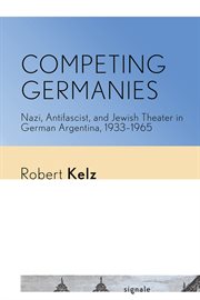 Competing Germanies : Nazi, antifascist, and Jewish theater in German Argentina, 1933-1965 cover image