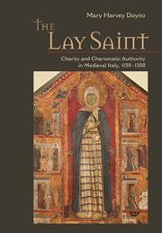 The lay saint : charity and charismatic authority in medieval Italy, 1150-1350 cover image