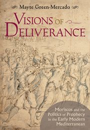 Visions of deliverance : Moriscos and the politics of prophecy in the early modern Mediterranean cover image