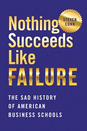 Nothing succeeds like failure : the sad history of American business schools cover image