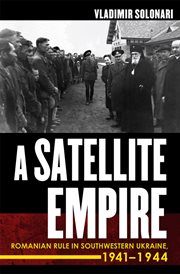A satellite empire : Romanian rule in southwestern Ukraine, 1941-1944 cover image