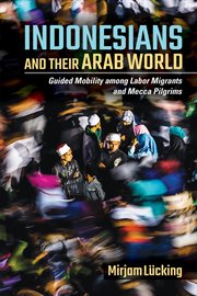 Indonesians and their Arab world : guided mobility among labor migrants and Mecca pilgrims cover image