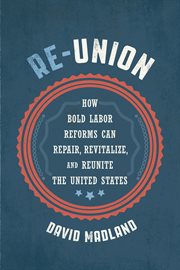 Re-union : how bold labor reforms can repair, revitalize, and reunite the United States cover image
