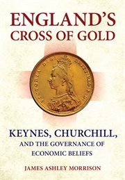 England's cross of gold : Keynes, Churchill, and the governance of economic beliefs cover image