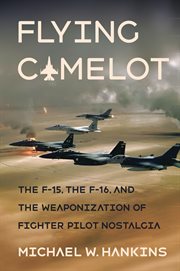 Flying Camelot : the F-15, the F-16, and the weaponization of fighter pilot nostalgia cover image