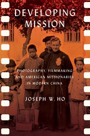 Developing mission : photography, filmmaking, and American missionaries in modern China cover image