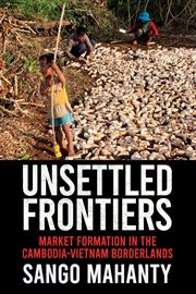 Unsettled frontiers : market formation in the Cambodia-Vietnam borderlands cover image