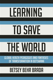 Learning to save the world : global health pedagogies and fantasies of transformation in Botswana cover image