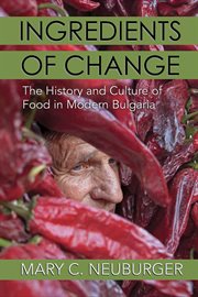 Ingredients of change : the history andculture of food in modern Bulgaria cover image
