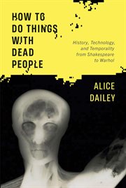 How to do things with dead people : history, technology, and temporality from Shakespeare to Warhol cover image