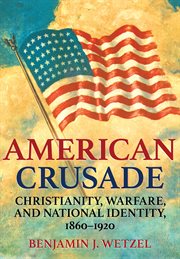 American crusade : Christianity, warfare, and national identity, 1860-1920 cover image