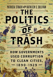 The politics of trash : how governments used corruption to clean cities, 1890-1929 cover image
