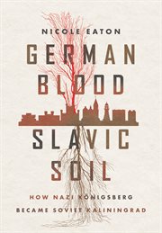 German blood, Slavic soil : how Nazi Königsberg became Soviet Kaliningrad cover image