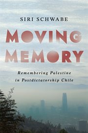 Moving Memory : Remembering Palestine in Postdictatorship Chile cover image