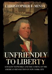 Unfriendly to Liberty : Loyalist Networks and the Coming of the American Revolution in New York City cover image