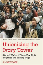 Unionizing the Ivory Tower : Cornell Workers' Fifteen-Year Fight for Justice and a Living Wage cover image