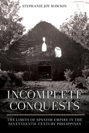 Incomplete Conquests : The Limits of Spanish Empire in the Seventeenth-Century Philippines cover image