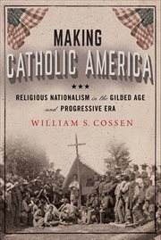 Making Catholic America : Religious Nationalism in the Gilded Age and Progressive Era cover image