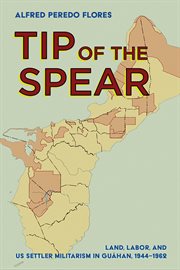 Tip of the Spear : Land, Labor, and US Settler Militarism in Guåhan, 1944–1962 cover image