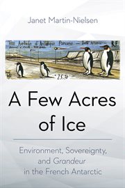 A Few Acres of Ice : Environment, Sovereignty, and "Grandeur" in the French Antarctic cover image