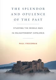 The Splendor and Opulence of the Past : Studying the Middle Ages in Enlightenment Catalonia. Medieval Societies, Religions, and Cultures cover image